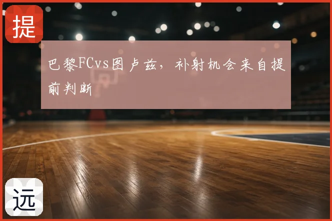 巴黎FCvs图卢兹,补射机会来自提前判断