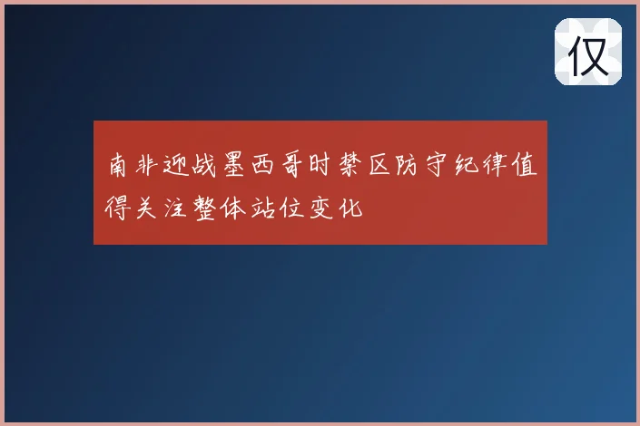 南非迎战墨西哥时禁区防守纪律值得关注整体站位变化