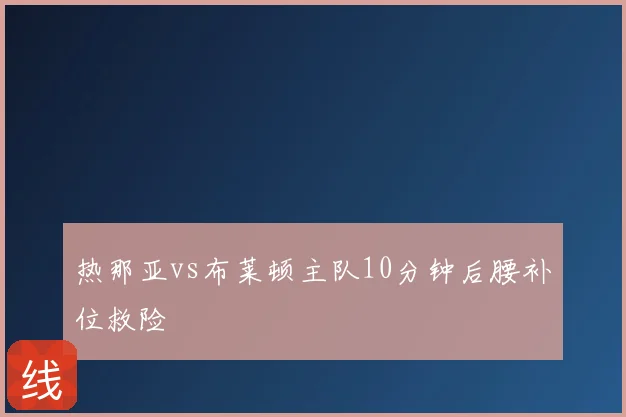 热那亚vs布莱顿主队10分钟后腰补位救险