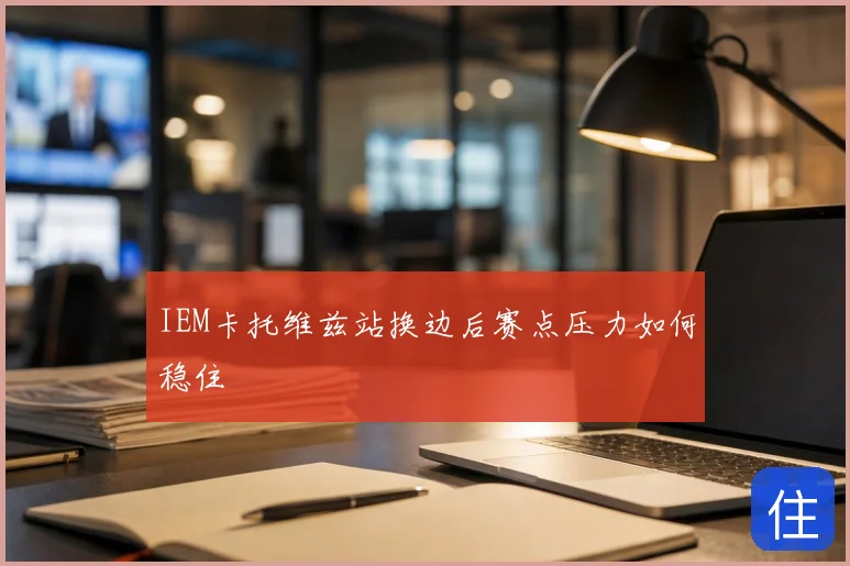 IEM卡托维兹站换边后赛点压力如何稳住