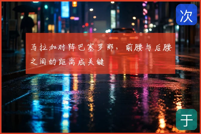 马拉加对阵巴塞罗那，前腰与后腰之间的距离成关键
