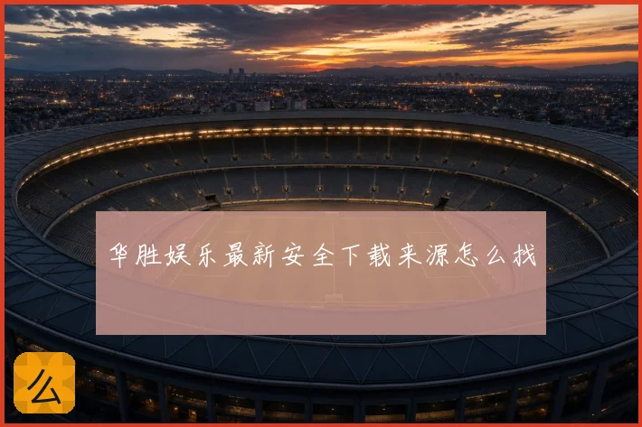 华胜娱乐最新安全下载来源怎么找