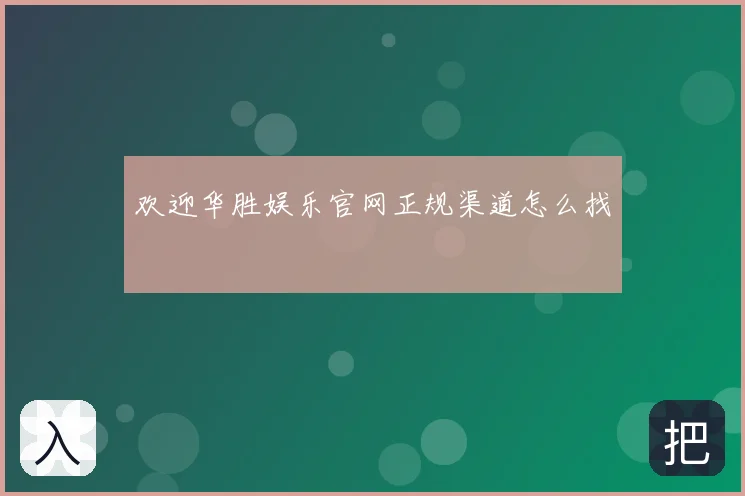 欢迎华胜娱乐官网正规渠道怎么找
